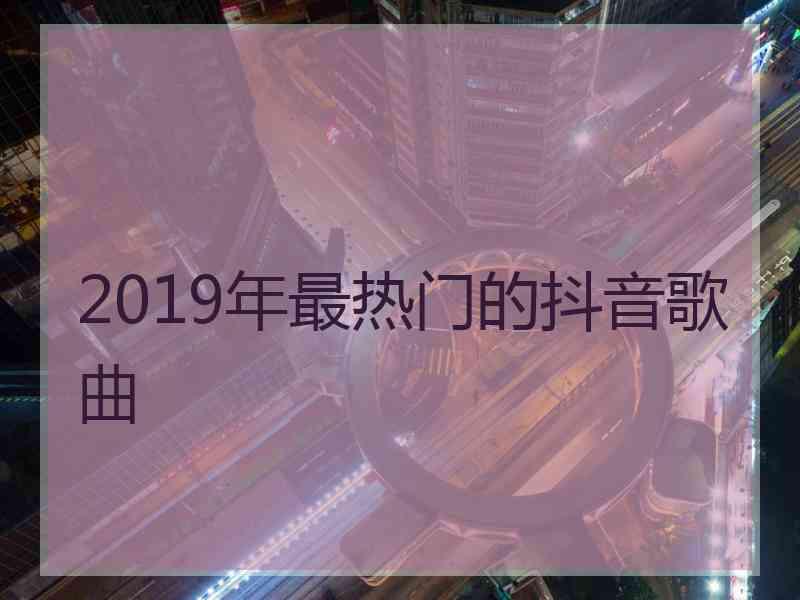 2019年最热门的抖音歌曲