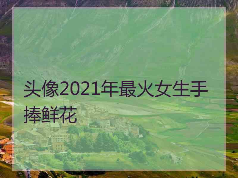 头像2021年最火女生手捧鲜花