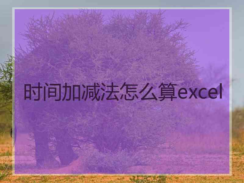 时间加减法怎么算excel