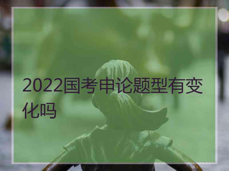 2022国考申论题型有变化吗