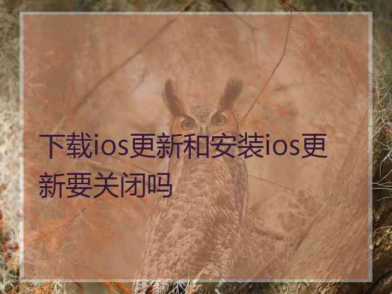 下载ios更新和安装ios更新要关闭吗