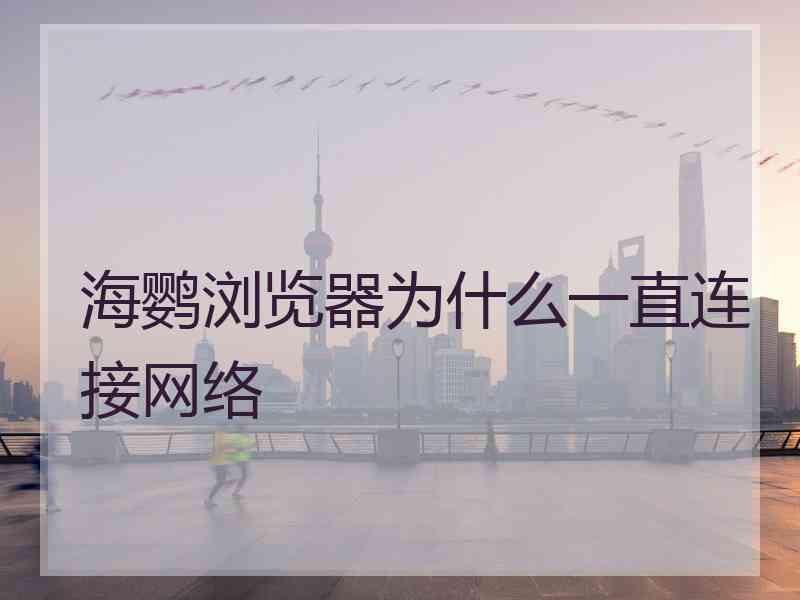 海鹦浏览器为什么一直连接网络