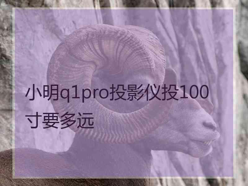 小明q1pro投影仪投100寸要多远