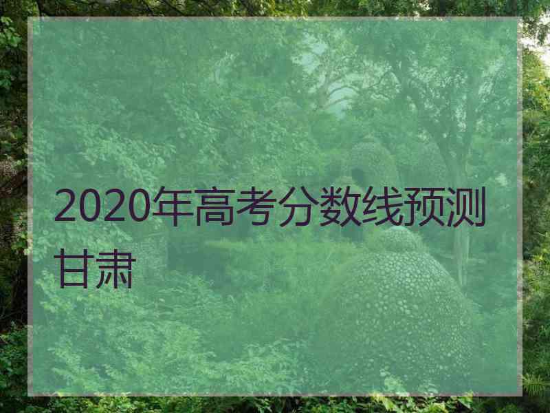 2020年高考分数线预测甘肃