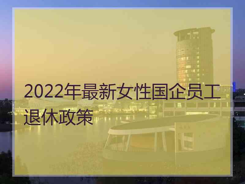 2022年最新女性国企员工退休政策