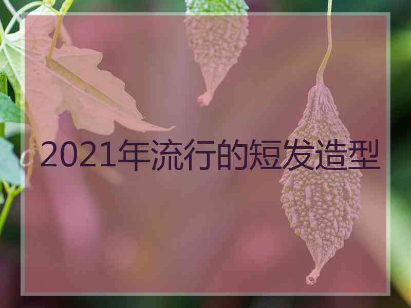 2021年流行的短发造型