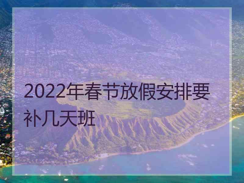 2022年春节放假安排要补几天班