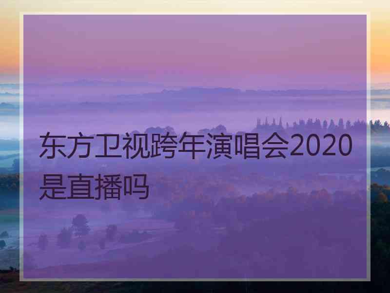 东方卫视跨年演唱会2020是直播吗