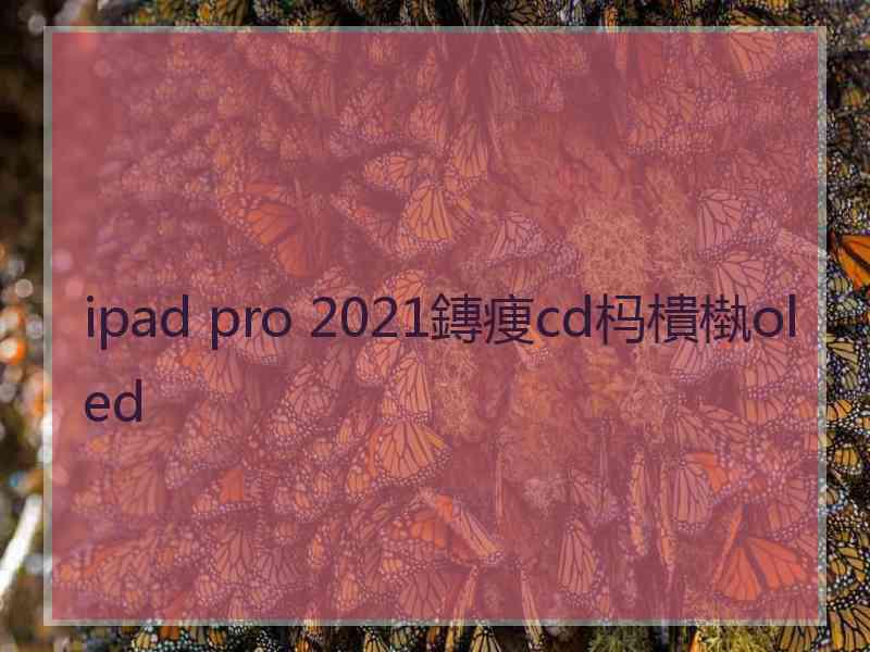 ipad pro 2021鏄痩cd杩樻槸oled