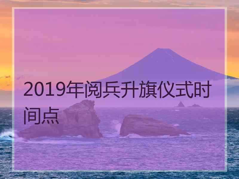 2019年阅兵升旗仪式时间点