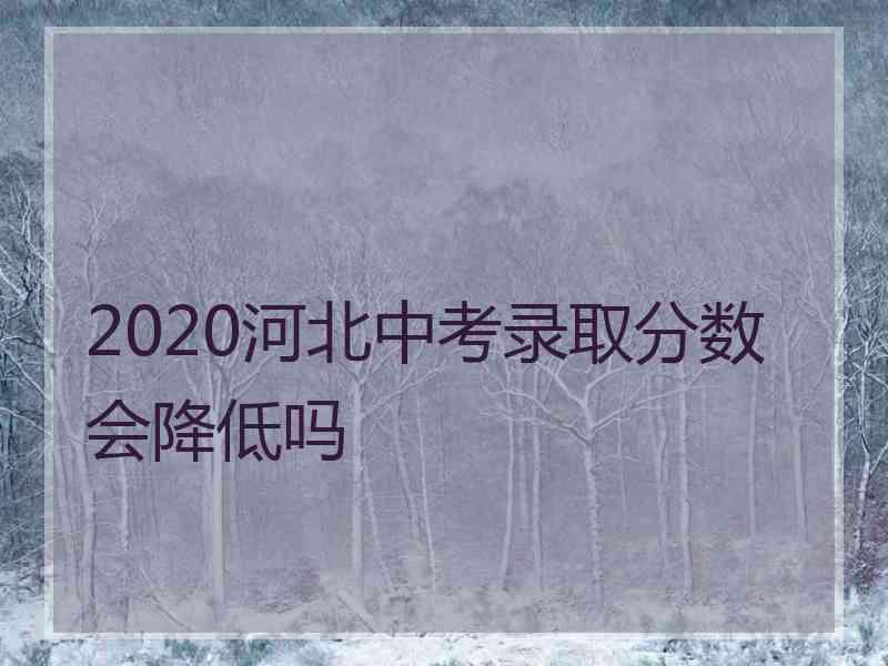 2020河北中考录取分数会降低吗