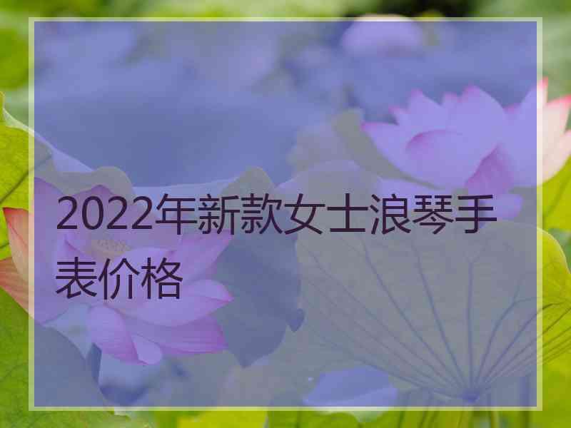 2022年新款女士浪琴手表价格