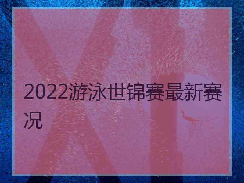 2022游泳世锦赛最新赛况