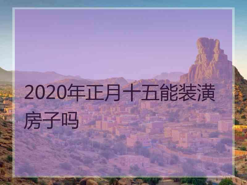 2020年正月十五能装潢房子吗