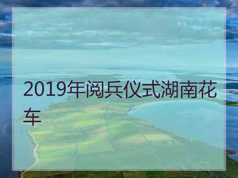 2019年阅兵仪式湖南花车