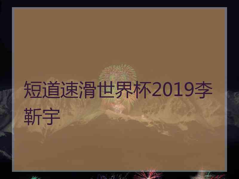 短道速滑世界杯2019李靳宇