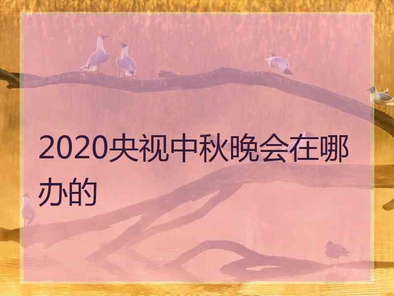 2020央视中秋晚会在哪办的