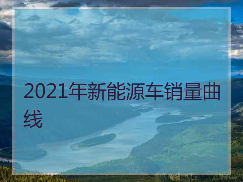 2021年新能源车销量曲线