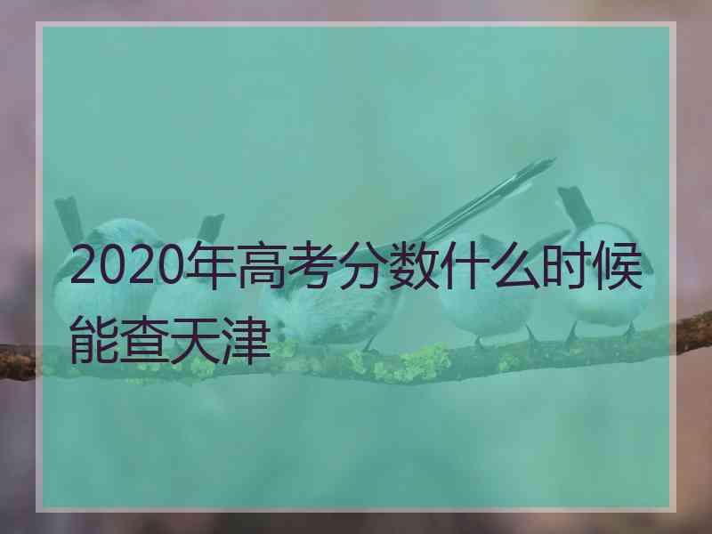 2020年高考分数什么时候能查天津