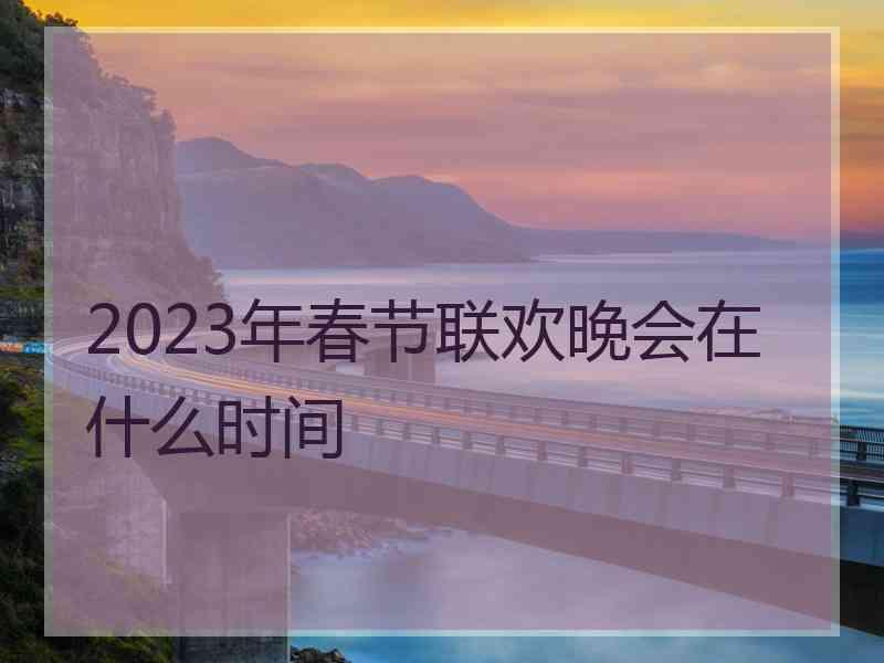 2023年春节联欢晚会在什么时间