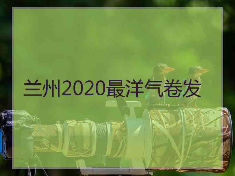 兰州2020最洋气卷发