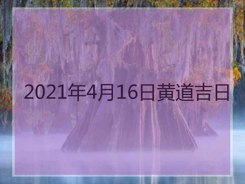 2021年4月16日黄道吉日