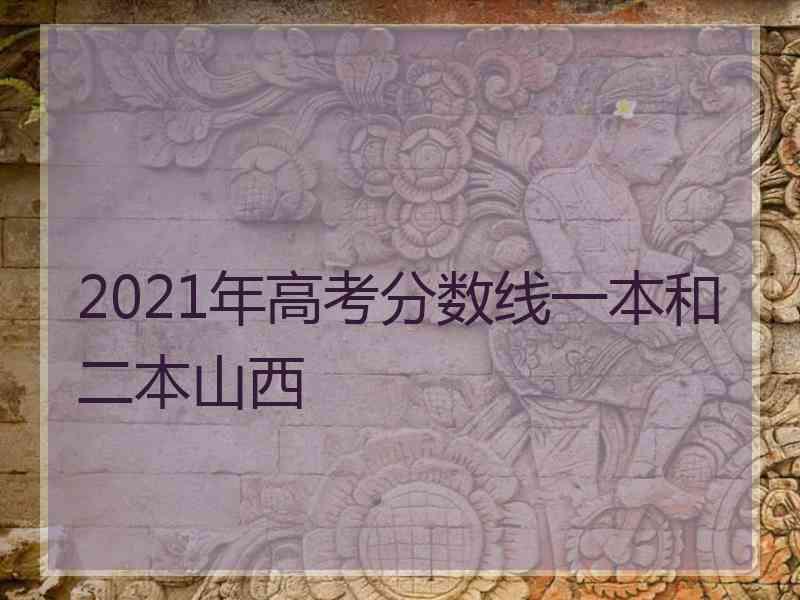 2021年高考分数线一本和二本山西