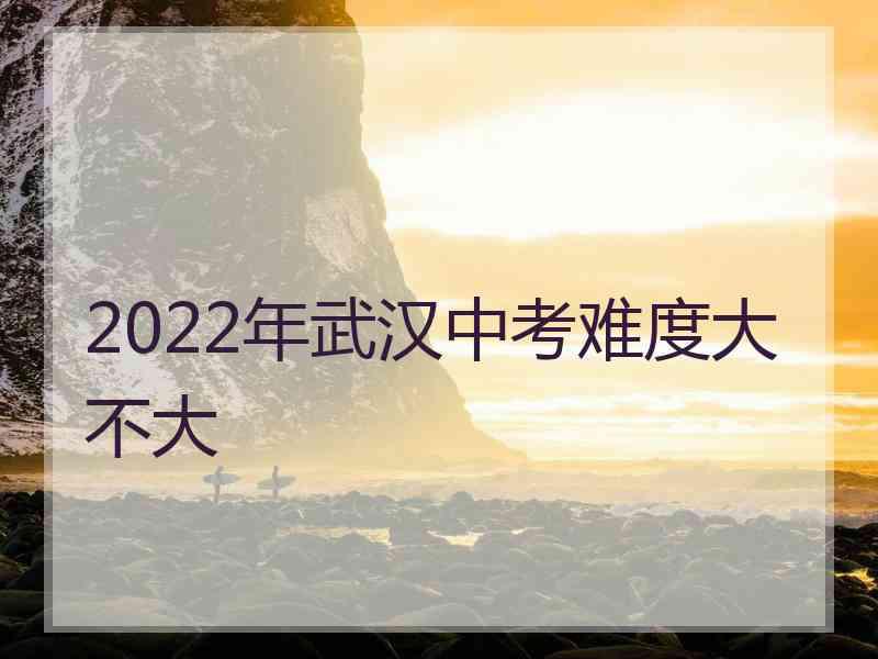 2022年武汉中考难度大不大