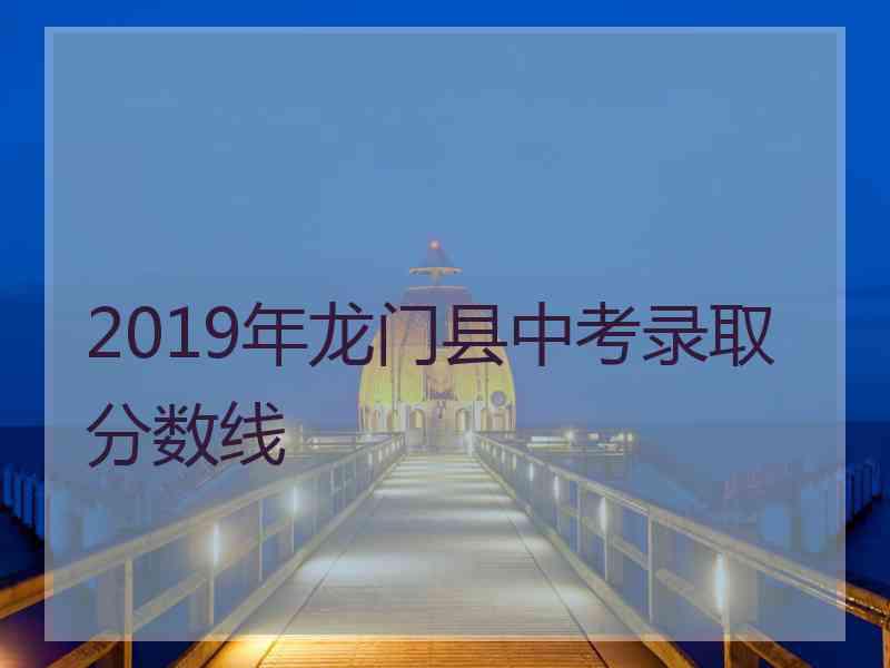 2019年龙门县中考录取分数线