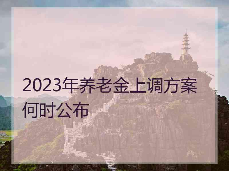 2023年养老金上调方案何时公布