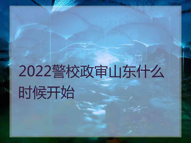 2022警校政审山东什么时候开始