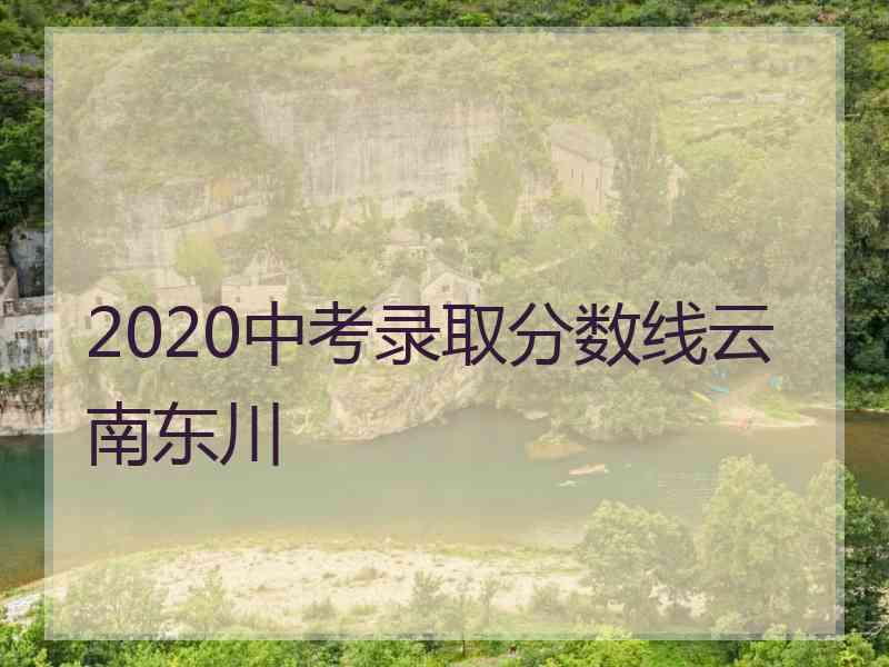 2020中考录取分数线云南东川