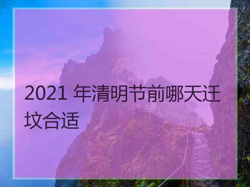 2021 年清明节前哪天迁坟合适