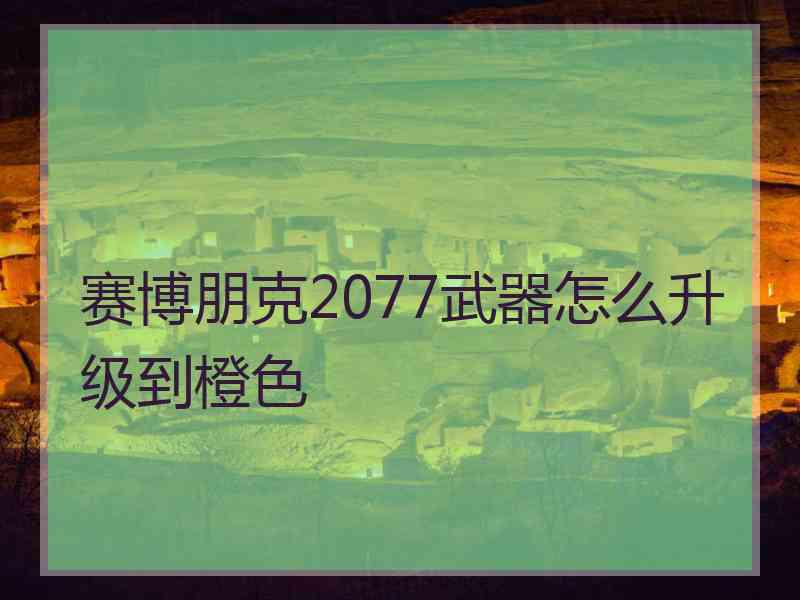 赛博朋克2077武器怎么升级到橙色