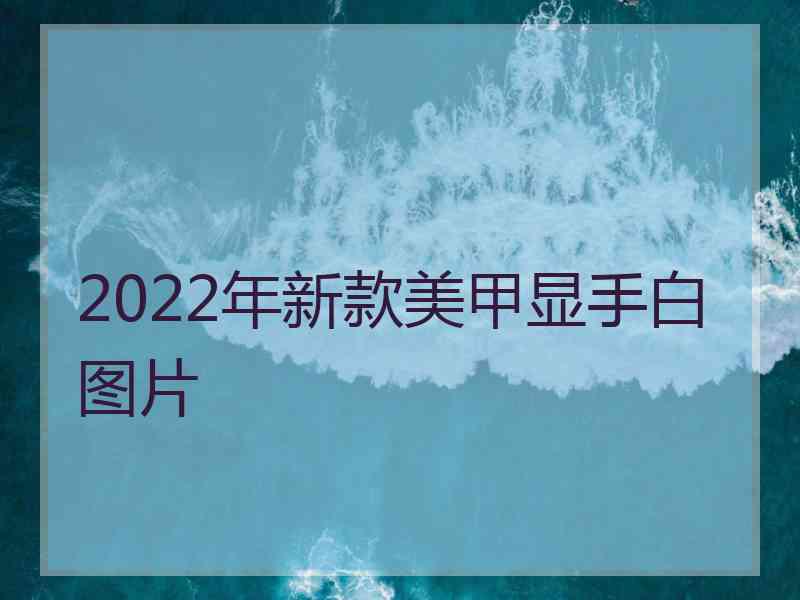 2022年新款美甲显手白图片