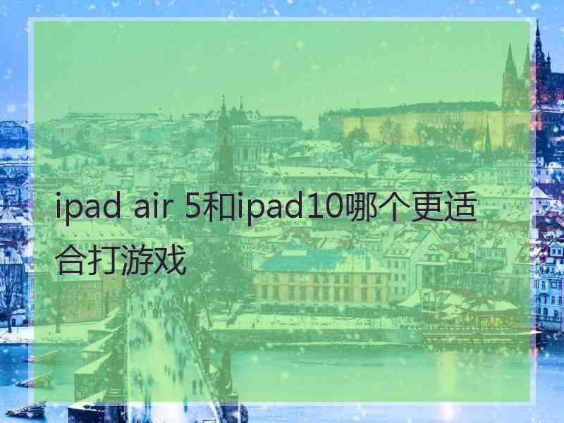 ipad air 5和ipad10哪个更适合打游戏