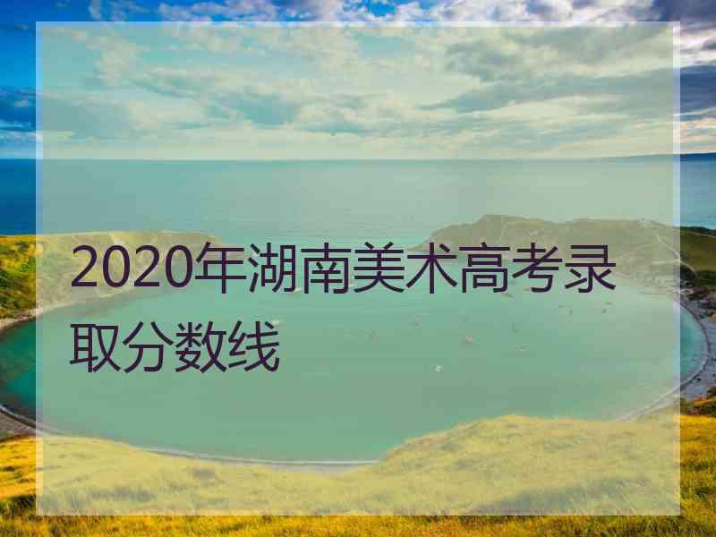 2020年湖南美术高考录取分数线