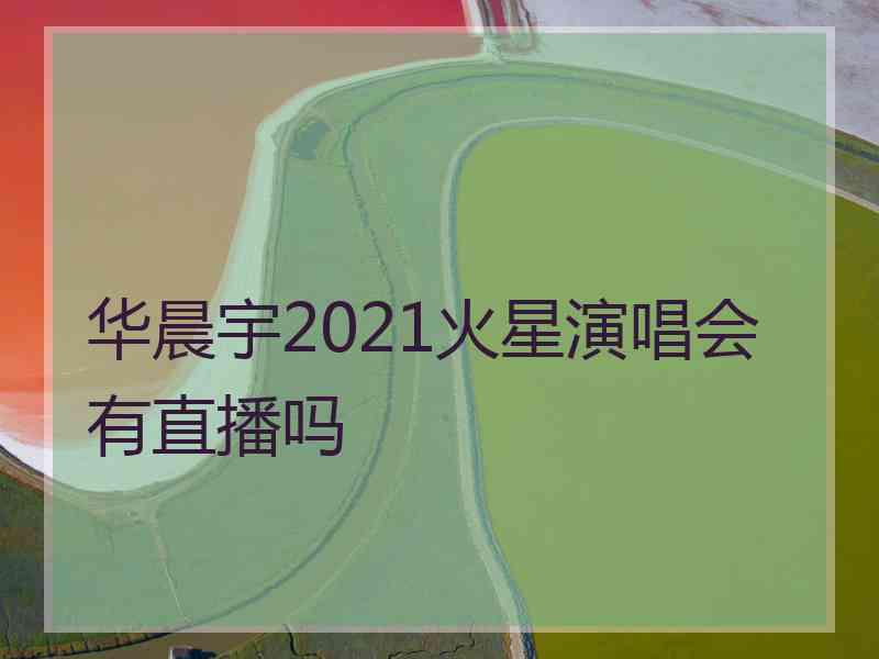 华晨宇2021火星演唱会有直播吗