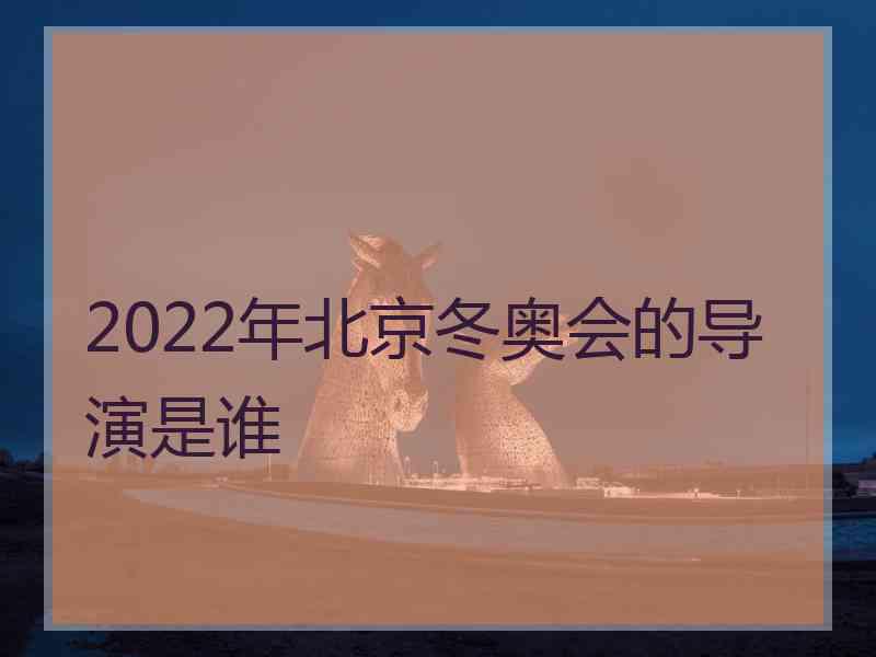 2022年北京冬奥会的导演是谁