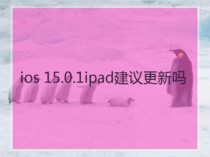 ios 15.0.1ipad建议更新吗