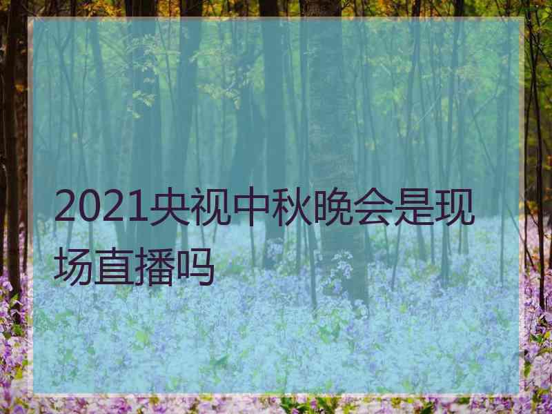 2021央视中秋晚会是现场直播吗