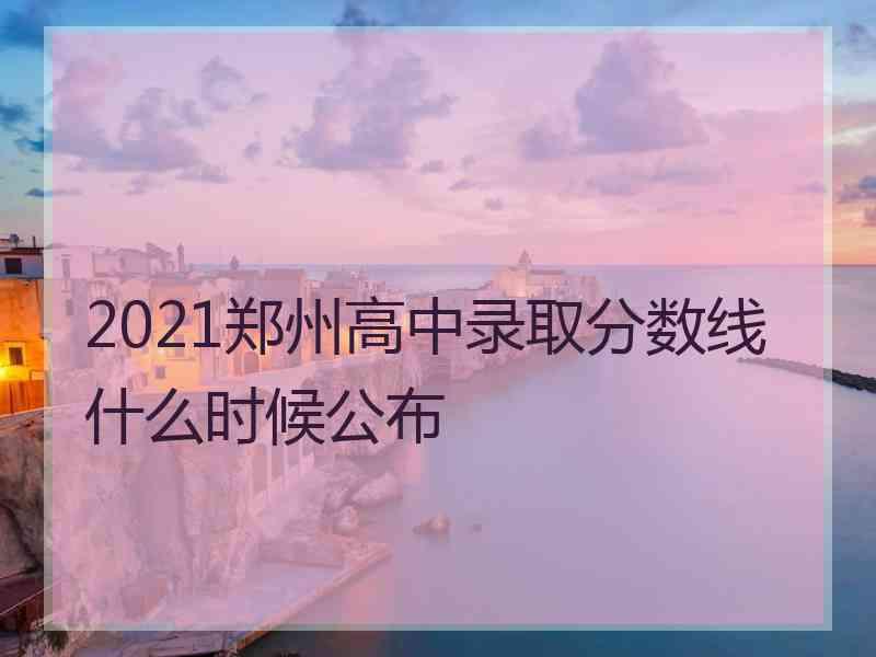 2021郑州高中录取分数线什么时候公布