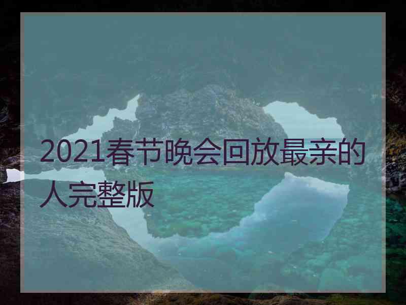 2021春节晚会回放最亲的人完整版