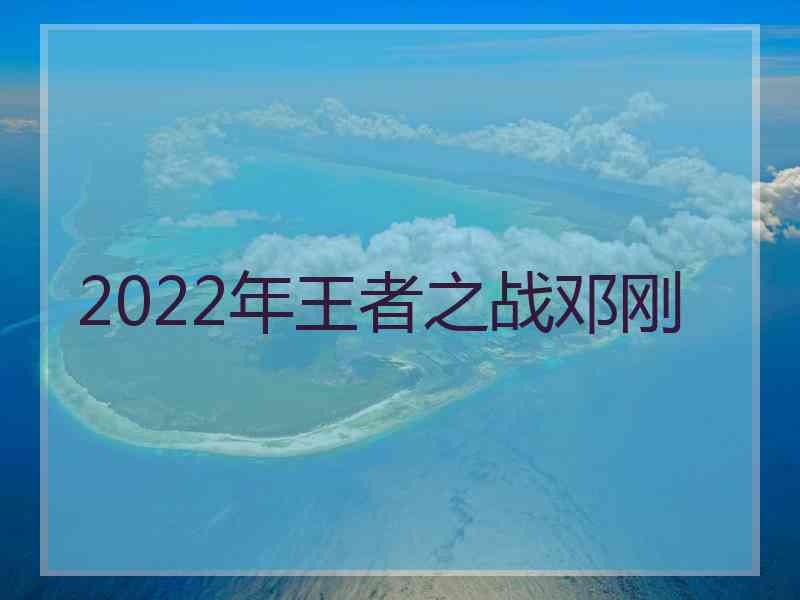 2022年王者之战邓刚