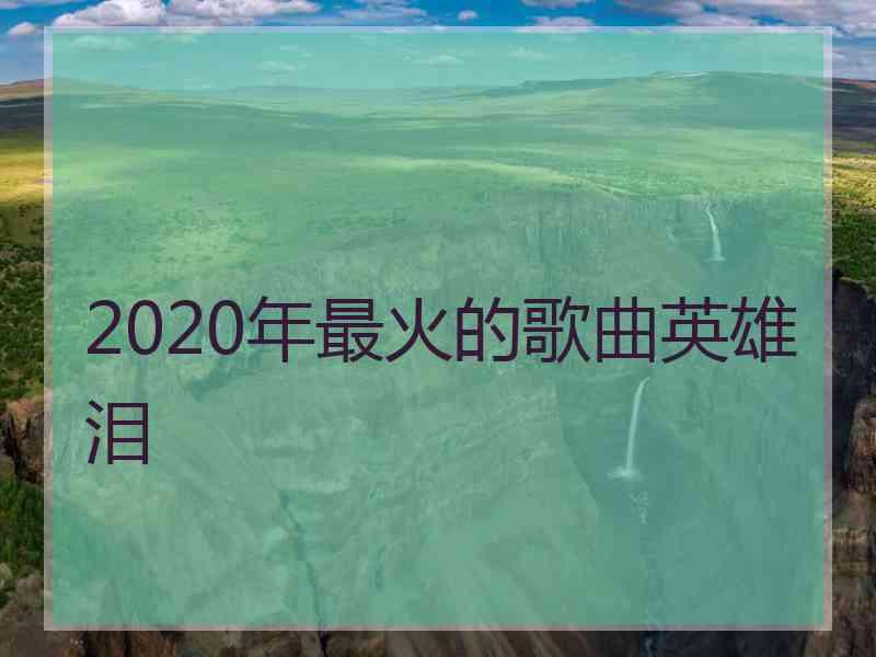 2020年最火的歌曲英雄泪