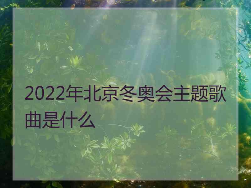 2022年北京冬奥会主题歌曲是什么