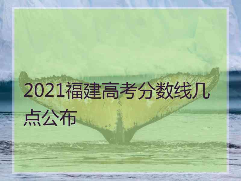 2021福建高考分数线几点公布