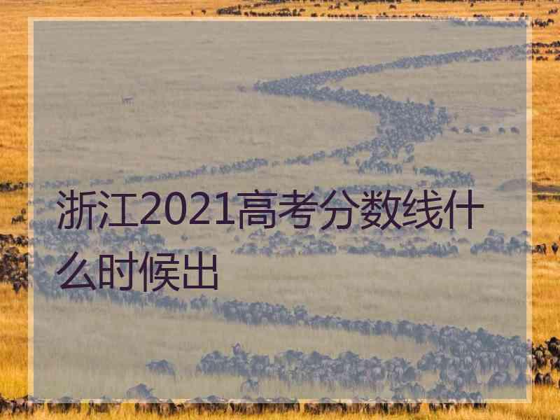 浙江2021高考分数线什么时候出