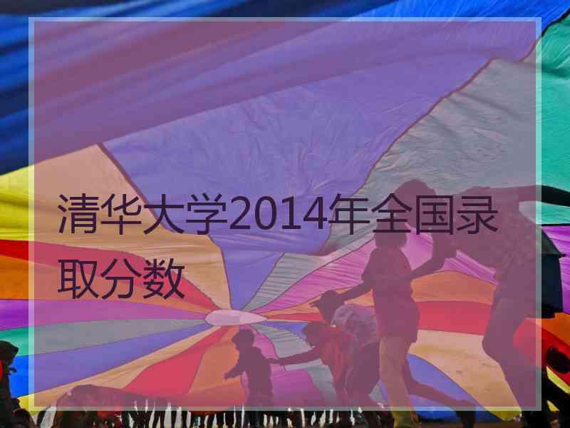 清华大学2014年全国录取分数