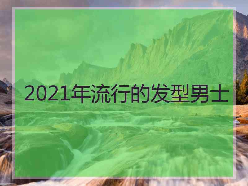 2021年流行的发型男士